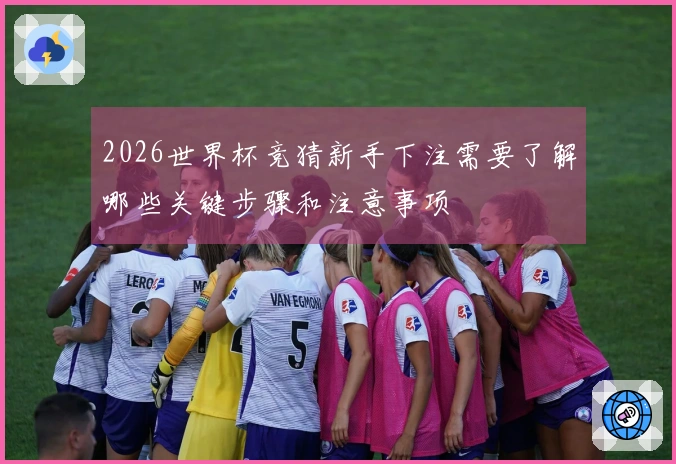 2026世界杯竞猜新手下注需要了解哪些关键步骤和注意事项